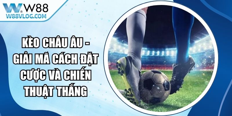 Kèo Châu Âu - Giải Mã Cách Đặt Cược Và Chiến Thuật Thắng 16 Kèo Châu Âu