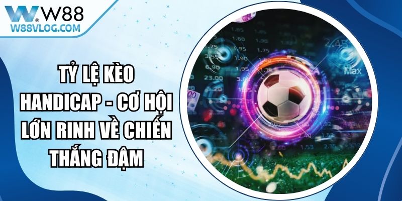Tỷ Lệ Kèo Handicap - Cơ Hội Lớn Rinh Về Chiến Thắng Đậm 15 Tỷ Lệ Kèo Handicap
